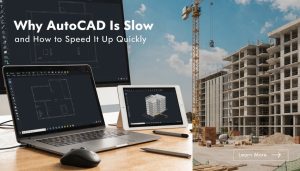 Why AutoCAD Is Slow and How to Speed It Up Quickly